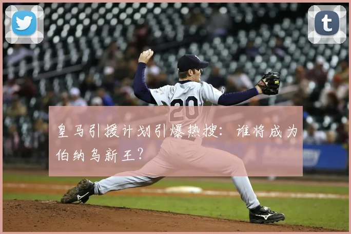皇马引援计划引爆热搜:谁将成为伯纳乌新王?